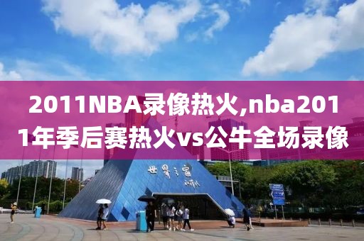 2011NBA录像热火,nba2011年季后赛热火vs公牛全场录像