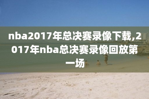 nba2017年总决赛录像下载,2017年nba总决赛录像回放第一场 nba2017年总决赛录像下载,2017年nba总决赛录像回放第一场
