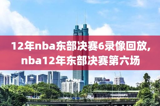 12年nba东部决赛6录像回放,nba12年东部决赛第六场 12年nba东部决赛6录像回放,nba12年东部决赛第六场