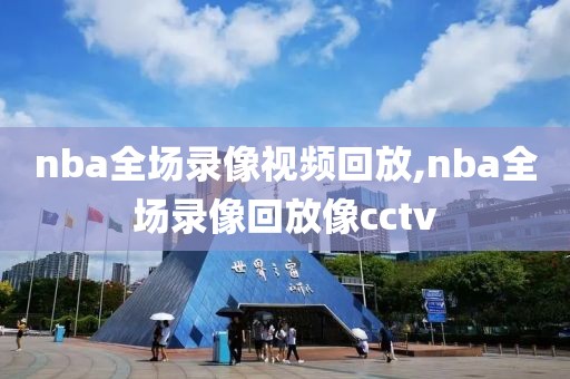 nba全场录像视频回放,nba全场录像回放像cctv nba全场录像视频回放,nba全场录像回放像cctv