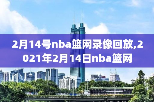 2月14号nba篮网录像回放,2021年2月14日nba篮网