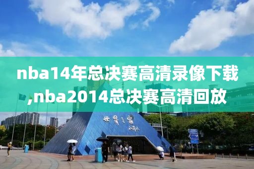 nba14年总决赛高清录像下载,nba2014总决赛高清回放 nba14年总决赛高清录像下载,nba2014总决赛高清回放
