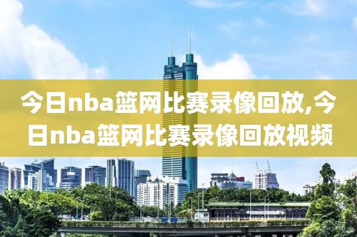 今日nba篮网比赛录像回放,今日nba篮网比赛录像回放视频 今日nba篮网比赛录像回放,今日nba篮网比赛录像回放视频