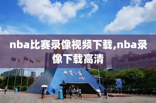 nba比赛录像视频下载,nba录像下载高清 nba比赛录像视频下载,nba录像下载高清