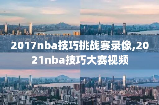 2017nba技巧挑战赛录像,2021nba技巧大赛视频 2017nba技巧挑战赛录像,2021nba技巧大赛视频