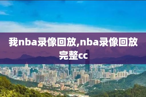 我nba录像回放,nba录像回放完整cc 我nba录像回放,nba录像回放完整cc