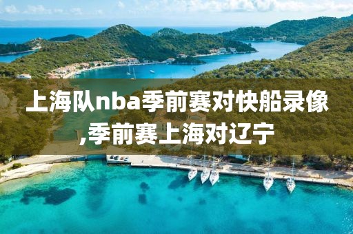 上海队nba季前赛对快船录像,季前赛上海对辽宁 上海队nba季前赛对快船录像,季前赛上海对辽宁