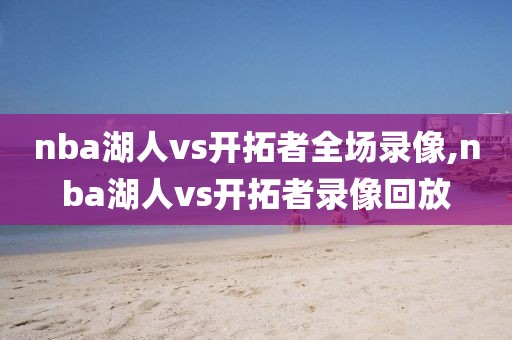 nba湖人vs开拓者全场录像,nba湖人vs开拓者录像回放 nba湖人vs开拓者全场录像,nba湖人vs开拓者录像回放