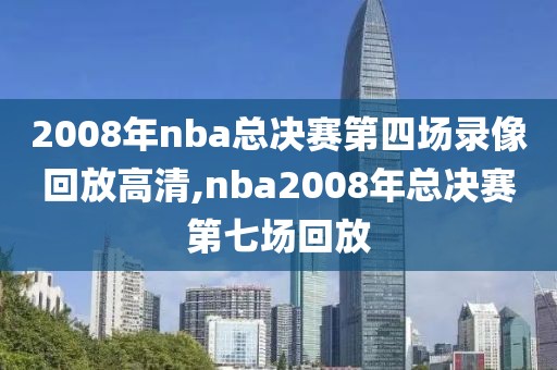 2008年nba总决赛第四场录像回放高清,nba2008年总决赛第七场回放 2008年nba总决赛第四场录像回放高清,nba2008年总决赛第七场回放