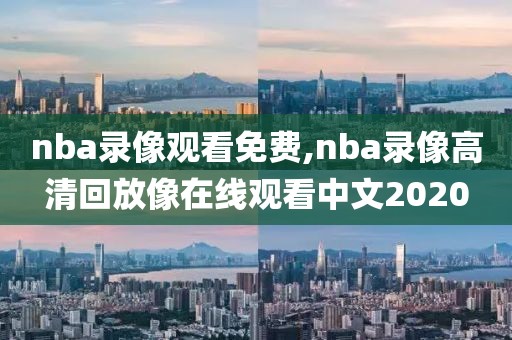 nba录像观看免费,nba录像高清回放像在线观看中文2020
