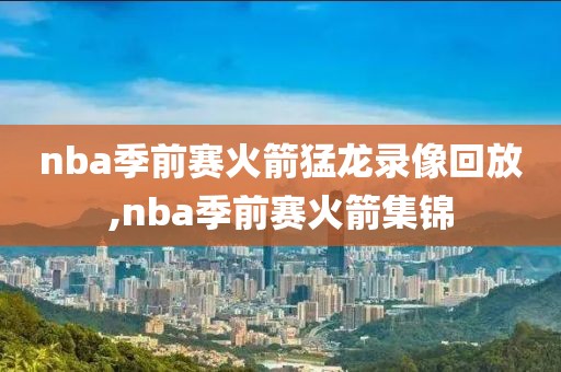 nba季前赛火箭猛龙录像回放,nba季前赛火箭集锦 nba季前赛火箭猛龙录像回放,nba季前赛火箭集锦