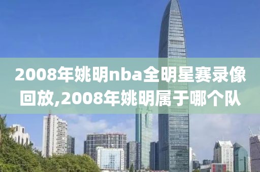 2008年姚明nba全明星赛录像回放,2008年姚明属于哪个队 2008年姚明nba全明星赛录像回放,2008年姚明属于哪个队
