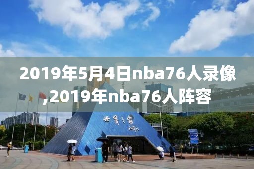 2019年5月4日nba76人录像,2019年nba76人阵容 2019年5月4日nba76人录像,2019年nba76人阵容