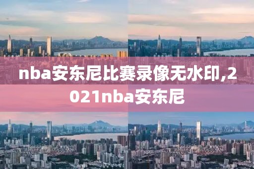 nba安东尼比赛录像无水印,2021nba安东尼 nba安东尼比赛录像无水印,2021nba安东尼