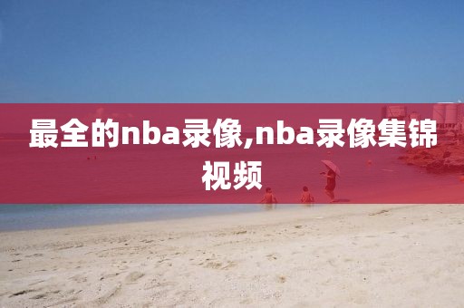 最全的nba录像,nba录像集锦视频 最全的nba录像,nba录像集锦视频