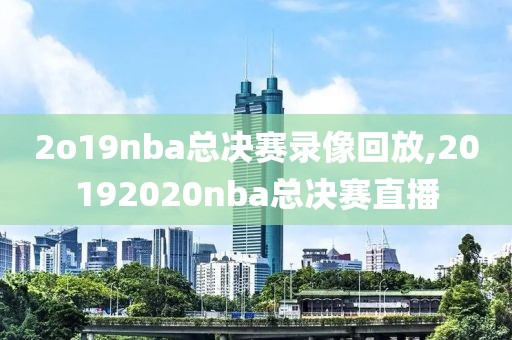 2o19nba总决赛录像回放,20192020nba总决赛直播