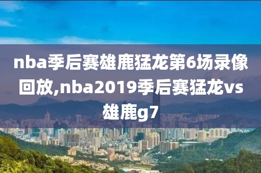 nba季后赛雄鹿猛龙第6场录像回放,nba2019季后赛猛龙vs雄鹿g7 nba季后赛雄鹿猛龙第6场录像回放,nba2019季后赛猛龙vs雄鹿g7