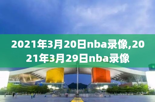 2021年3月20日nba录像,2021年3月29日nba录像 2021年3月20日nba录像,2021年3月29日nba录像