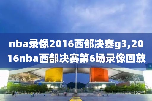 nba录像2016西部决赛g3,2016nba西部决赛第6场录像回放 nba录像2016西部决赛g3,2016nba西部决赛第6场录像回放
